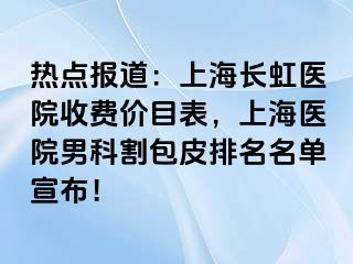 热点报道：上海长虹医院收费价目表，上海医院男科割包皮排名名单宣布！