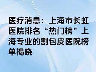 医疗消息：上海市长虹医院排名“热门榜”上海专业的割包皮医院榜单揭晓