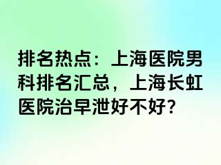 排名热点：上海医院男科排名汇总，上海长虹医院治早泄好不好？