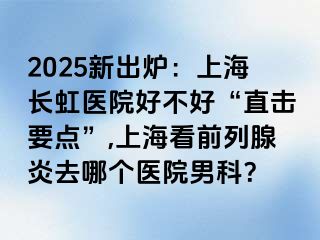 2025新出炉：上海长虹医院好不好“直击要点”,上海看前列腺炎去哪个医院男科？