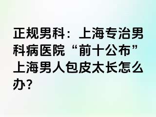 正规男科：上海专治男科病医院“前十公布”上海男人包皮太长怎么办？