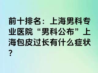 前十排名：上海男科专业医院“男科公布”上海包皮过长有什么症状？