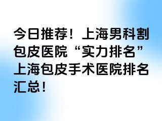 今日推荐！上海男科割包皮医院“实力排名”上海包皮手术医院排名汇总！