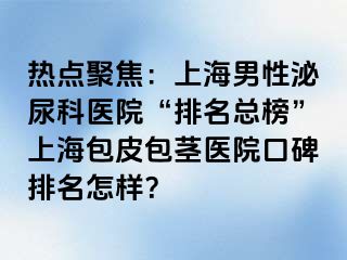 热点聚焦：上海男性泌尿科医院“排名总榜”上海包皮包茎医院口碑排名怎样？