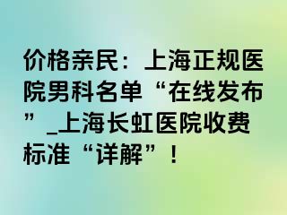 价格亲民：上海正规医院男科名单“在线发布”_上海长虹医院收费标准“详解”！