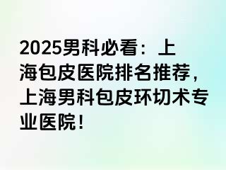 2025男科必看：上海包皮医院排名推荐，上海男科包皮环切术专业医院！