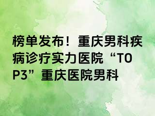 榜单发布！重庆男科疾病诊疗实力医院“TOP3”重庆医院男科