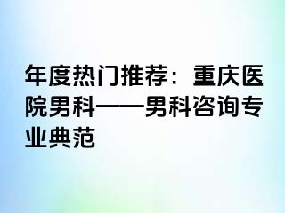 年度热门推荐：重庆医院男科——男科咨询专业典范