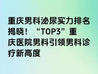 重庆男科泌尿实力排名揭晓！“TOP3”重庆医院男科引领男科诊疗新高度