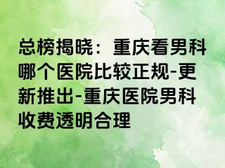总榜揭晓：重庆看男科哪个医院比较正规-更新推出-重庆医院男科收费透明合理