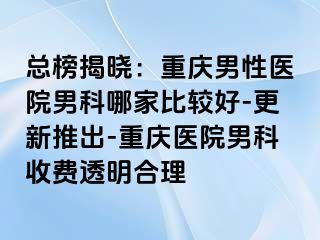 总榜揭晓：重庆男性医院男科哪家比较好-更新推出-重庆医院男科收费透明合理