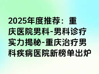 2025年度推荐：重庆医院男科-男科诊疗实力揭秘-重庆治疗男科疾病医院新榜单出炉
