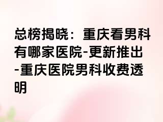 总榜揭晓：重庆看男科有哪家医院-更新推出-重庆医院男科收费透明