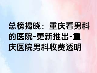 总榜揭晓：重庆看男科的医院-更新推出-重庆医院男科收费透明