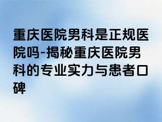 重庆医院男科是正规医院吗-揭秘重庆医院男科的专业实力与患者口碑