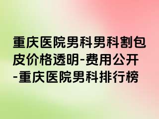 重庆医院男科男科割包皮价格透明-费用公开-重庆医院男科排行榜