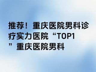 推荐！重庆医院男科诊疗实力医院“TOP1”重庆医院男科