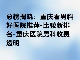 总榜揭晓：重庆看男科好医院推荐-比较新排名-重庆医院男科收费透明