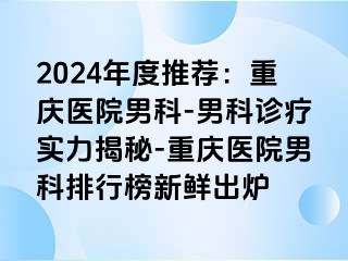 2024年度推荐：重庆医院男科-男科诊疗实力揭秘-重庆医院男科排行榜新鲜出炉