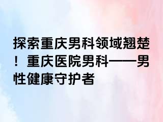 探索重庆男科领域翘楚！重庆医院男科——男性健康守护者