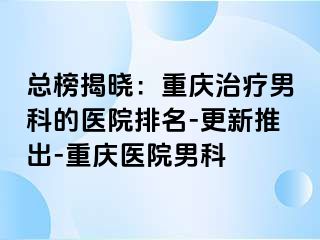 总榜揭晓：重庆治疗男科的医院排名-更新推出-重庆医院男科