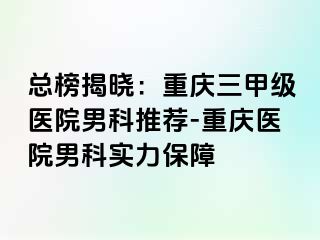 总榜揭晓：重庆三甲级医院男科推荐-重庆医院男科实力保障