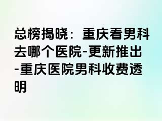 总榜揭晓：重庆看男科去哪个医院-更新推出-重庆医院男科收费透明