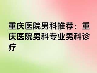 重庆医院男科推荐：重庆医院男科专业男科诊疗