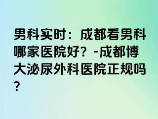男科实时：成都看男科哪家医院好？-成都博大泌尿外科医院正规吗？