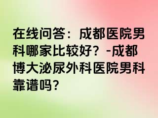 在线问答：成都医院男科哪家比较好？-成都博大泌尿外科医院男科靠谱吗？