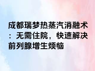 成都瑞梦热蒸汽消融术：无需住院，快速解决前列腺增生烦恼
