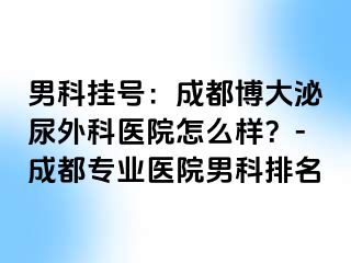 男科挂号：成都博大泌尿外科医院怎么样？-成都专业医院男科排名