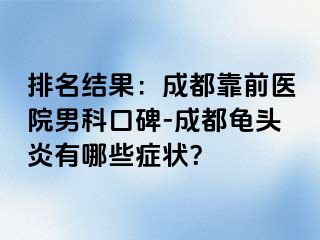 排名结果：成都靠前医院男科口碑-成都龟头炎有哪些症状？