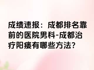 成绩速报：成都排名靠前的医院男科-成都治疗阳痿有哪些方法？