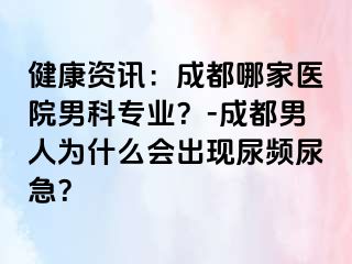 健康资讯：成都哪家医院男科专业？-成都男人为什么会出现尿频尿急？