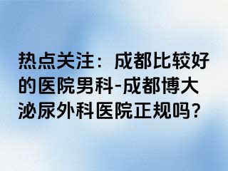 热点关注：成都比较好的医院男科-成都博大泌尿外科医院正规吗？