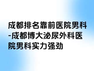 成都排名靠前医院男科-成都博大泌尿外科医院男科实力强劲