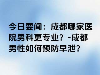 今日要闻：成都哪家医院男科更专业？-成都男性如何预防早泄？