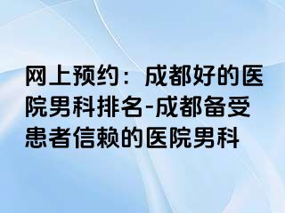 网上预约：成都好的医院男科排名-成都备受患者信赖的医院男科