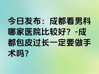 今日发布：成都看男科哪家医院比较好？-成都包皮过长一定要做手术吗？