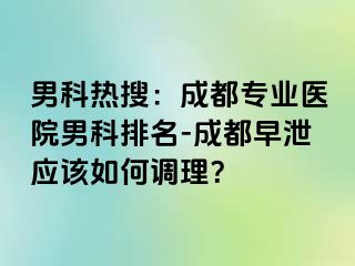 男科热搜：成都专业医院男科排名-成都早泄应该如何调理？