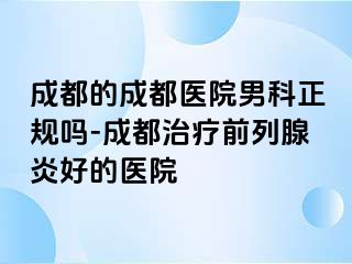 成都的成都医院男科正规吗-成都治疗前列腺炎好的医院