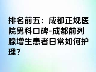 排名前五：成都正规医院男科口碑-成都前列腺增生患者日常如何护理？