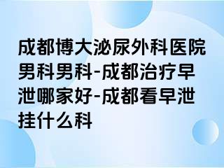 成都博大泌尿外科医院男科男科-成都治疗早泄哪家好-成都看早泄挂什么科