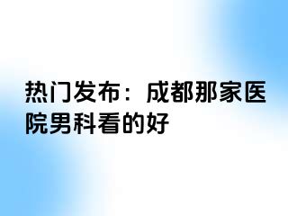热门发布：成都那家医院男科看的好