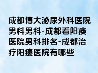 成都博大泌尿外科医院男科男科-成都看阳痿医院男科排名-成都治疗阳痿医院有哪些