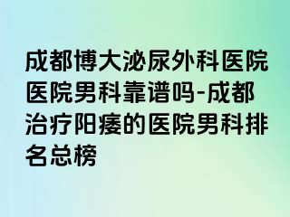成都博大泌尿外科医院医院男科靠谱吗-成都治疗阳痿的医院男科排名总榜
