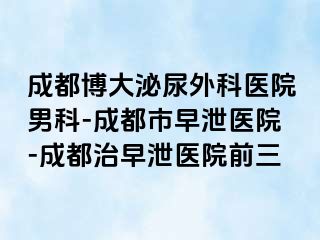 成都博大泌尿外科医院男科-成都市早泄医院-成都治早泄医院前三