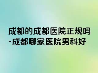 成都的成都医院正规吗-成都哪家医院男科好