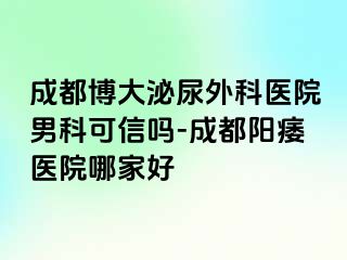 成都博大泌尿外科医院男科可信吗-成都阳痿医院哪家好